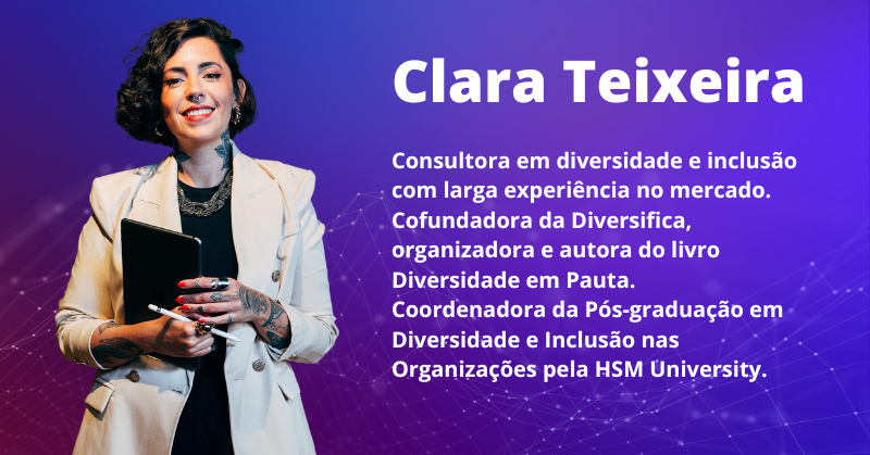 Clara Teixeira: Consultora em diversidade e inclusão com larga experiência no mercado. Cofundadora da Diversifica, organizadora e autora do livro Diversidade em Pauta. Coordenadora da Pós-graduação em Diversidade e Inclusão nas Organizações pela HSM University.