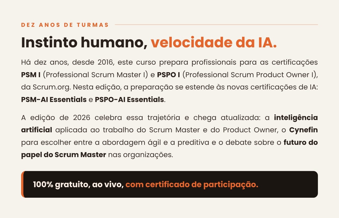 Desde 2016, o curso prepara para as certificações PSM I e PSPO I da Scrum.org e, nesta edição, também para PSM-AI Essentials e PSPO-AI Essentials, com IA aplicada, Cynefin e o debate sobre o futuro do Scrum Master. 100% gratuito, ao vivo, com certificado de participação.